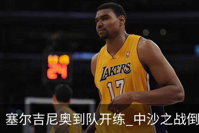 塞尔吉尼奥到队开练 中沙之战倒计时 国足做减法